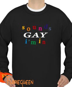 sounds gay i'm in sweatshirt