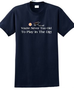You're Never Too Old To Play in the dirt t shirt NA