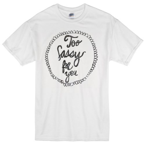 too sassy for you t-shirt NA