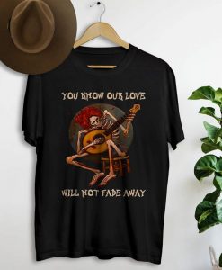 You know our love will not fade away shirt NA