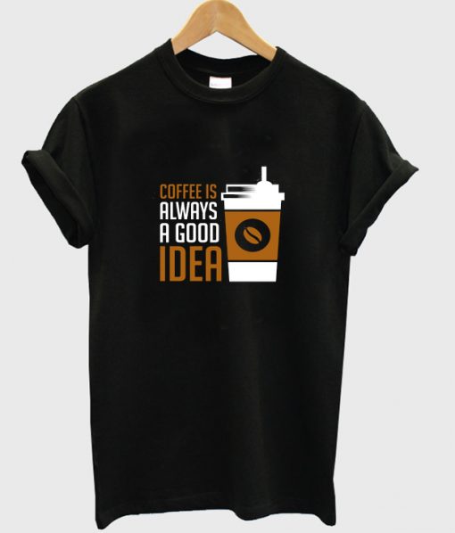 coffee is always a good idea t-shirt NA