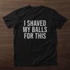 I Shaved My Balls For This Shirt