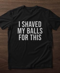 I Shaved My Balls For This Shirt