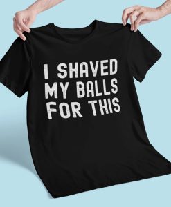 I Shaved My Balls For This T-Shirt