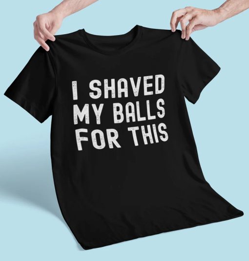 I Shaved My Balls For This T-Shirt