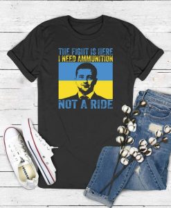 The Fight Is Here I Need Ammunition Not A Ride - Ukraine Shirt